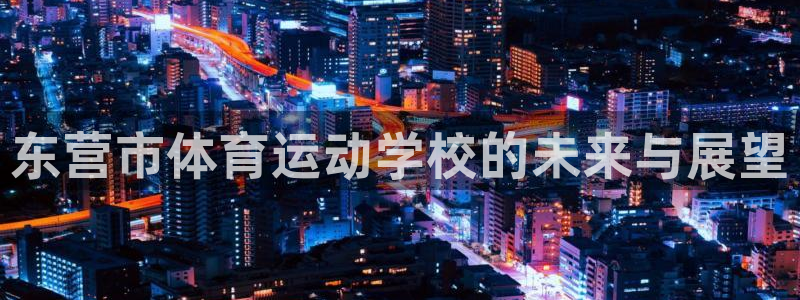 凯发官网下载招商电话号码:东营市体育运动学校的未来与展望