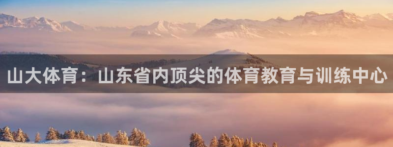 注册凯发官方正版app:山大体育:山东省内顶尖的体育教育与训